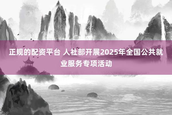 正规的配资平台 人社部开展2025年全国公共就业服务专项活动