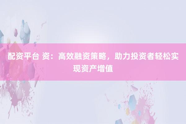 配资平台 资：高效融资策略，助力投资者轻松实现资产增值