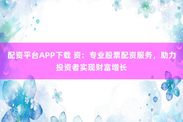 配资平台APP下载 资：专业股票配资服务，助力投资者实现财富增长