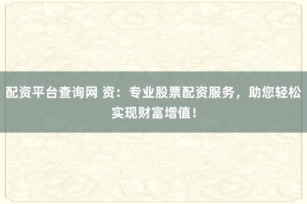 配资平台查询网 资：专业股票配资服务，助您轻松实现财富增值！