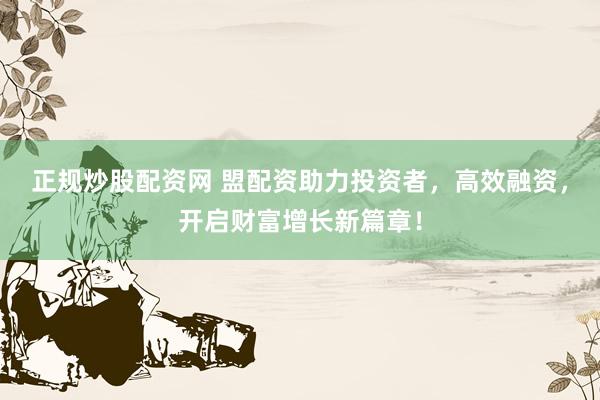 正规炒股配资网 盟配资助力投资者，高效融资，开启财富增长新篇章！