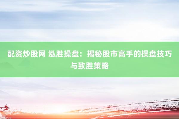 配资炒股网 泓胜操盘：揭秘股市高手的操盘技巧与致胜策略