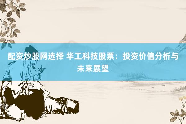 配资炒股网选择 华工科技股票：投资价值分析与未来展望