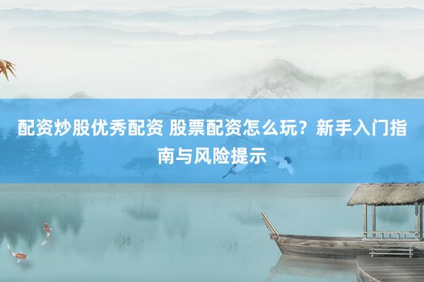配资炒股优秀配资 股票配资怎么玩？新手入门指南与风险提示