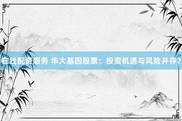 在线配资服务 华大基因股票：投资机遇与风险并存？