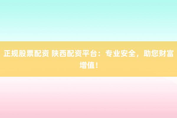 正规股票配资 陕西配资平台：专业安全，助您财富增值！