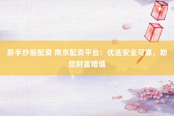 新手炒股配资 南京配资平台：优选安全可靠，助您财富增值