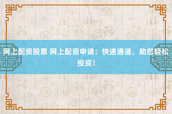 网上配资股票 网上配资申请：快速通道，助您轻松投资！