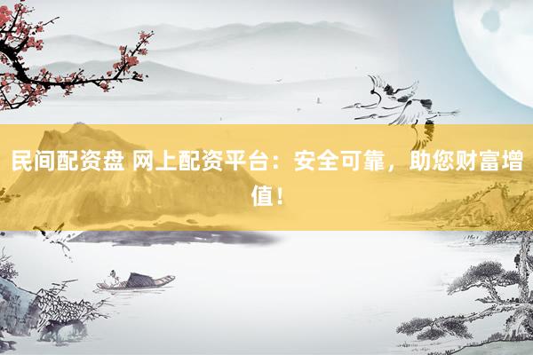 民间配资盘 网上配资平台：安全可靠，助您财富增值！