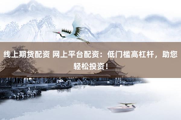 线上期货配资 网上平台配资：低门槛高杠杆，助您轻松投资！