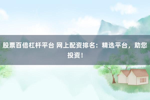股票百倍杠杆平台 网上配资排名：精选平台，助您投资！