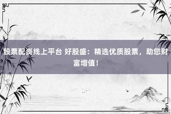 股票配资线上平台 好股盛：精选优质股票，助您财富增值！