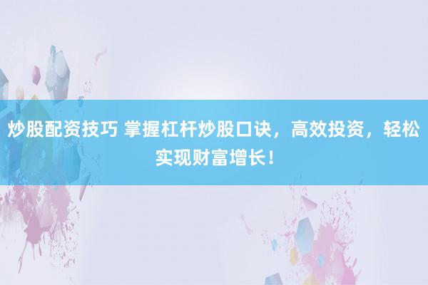 炒股配资技巧 掌握杠杆炒股口诀，高效投资，轻松实现财富增长！