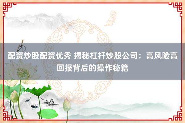 配资炒股配资优秀 揭秘杠杆炒股公司：高风险高回报背后的操作秘籍