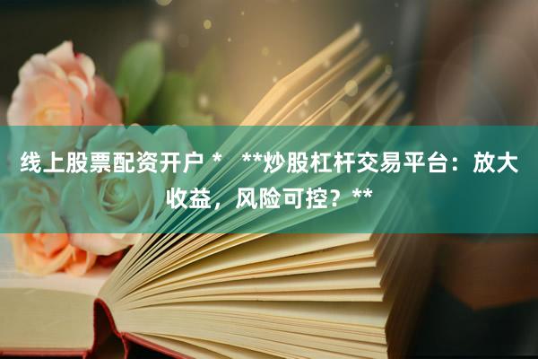 线上股票配资开户 *   **炒股杠杆交易平台：放大收益，风险可控？**