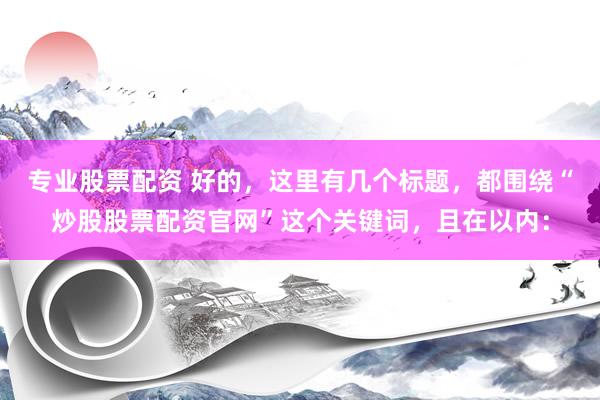 专业股票配资 好的，这里有几个标题，都围绕“炒股股票配资官网”这个关键词，且在以内：