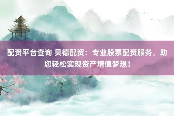 配资平台查询 贝德配资：专业股票配资服务，助您轻松实现资产增值梦想！