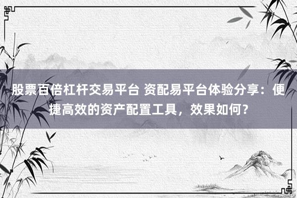 股票百倍杠杆交易平台 资配易平台体验分享：便捷高效的资产配置工具，效果如何？