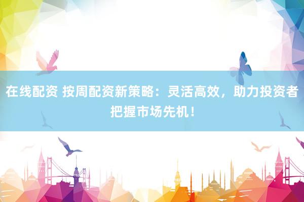在线配资 按周配资新策略：灵活高效，助力投资者把握市场先机！