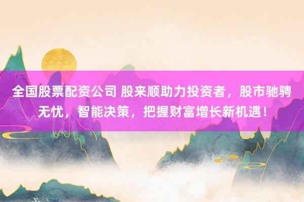 全国股票配资公司 股来顺助力投资者，股市驰骋无忧，智能决策，把握财富增长新机遇！