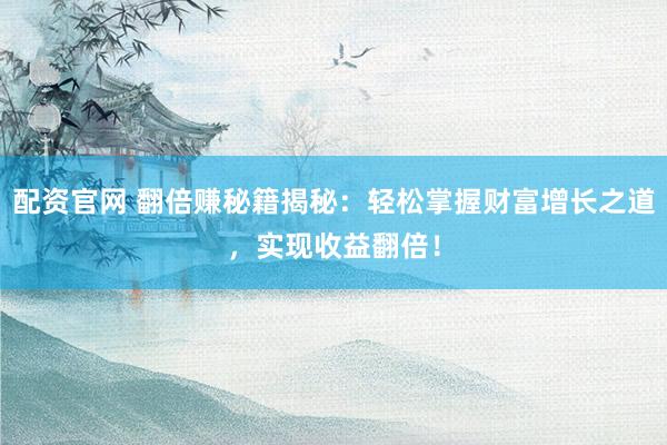 配资官网 翻倍赚秘籍揭秘：轻松掌握财富增长之道，实现收益翻倍！