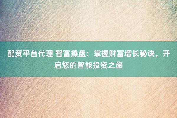 配资平台代理 智富操盘：掌握财富增长秘诀，开启您的智能投资之旅