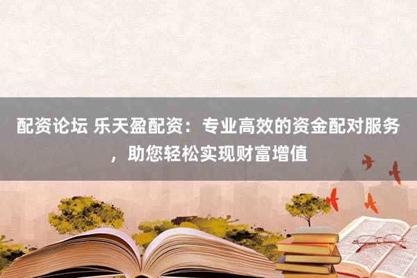 配资论坛 乐天盈配资：专业高效的资金配对服务，助您轻松实现财富增值