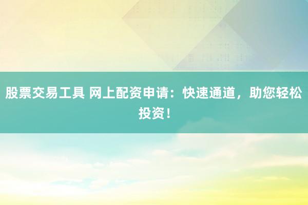 股票交易工具 网上配资申请：快速通道，助您轻松投资！