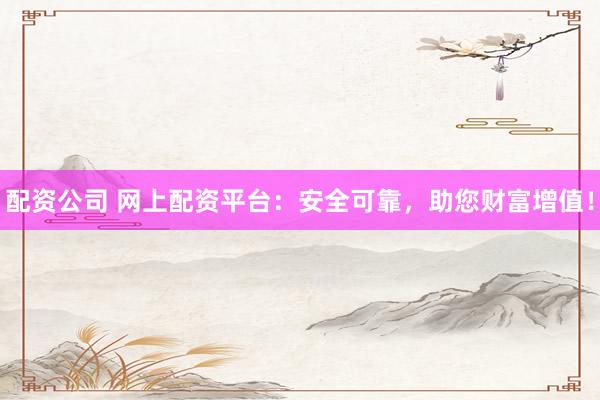 配资公司 网上配资平台：安全可靠，助您财富增值！