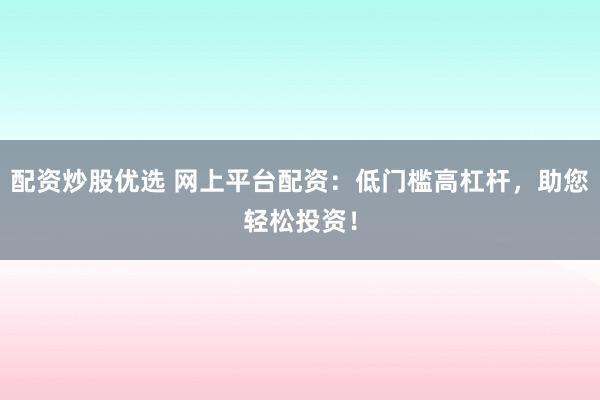 配资炒股优选 网上平台配资：低门槛高杠杆，助您轻松投资！