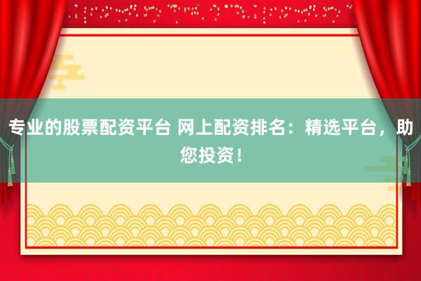 专业的股票配资平台 网上配资排名：精选平台，助您投资！