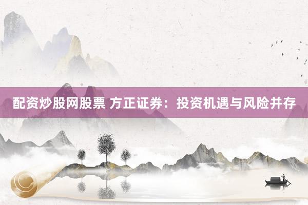 配资炒股网股票 方正证券：投资机遇与风险并存