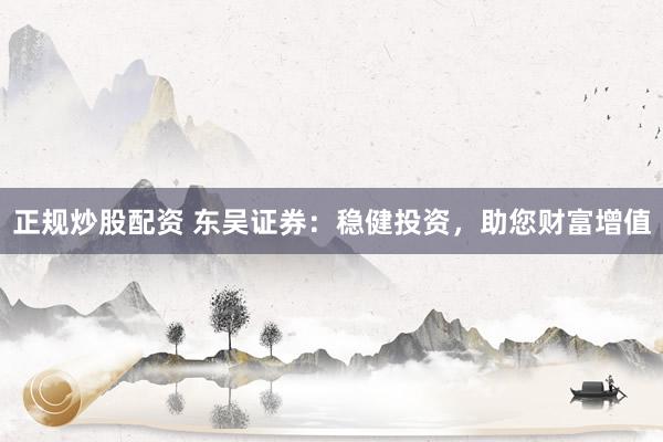 正规炒股配资 东吴证券：稳健投资，助您财富增值