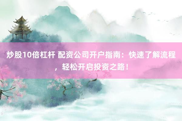 炒股10倍杠杆 配资公司开户指南：快速了解流程，轻松开启投资之路！