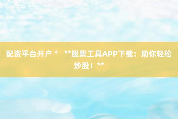 配资平台开户 *   **股票工具APP下载：助你轻松炒股！**