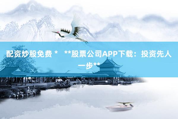 配资炒股免费 *   **股票公司APP下载：投资先人一步**