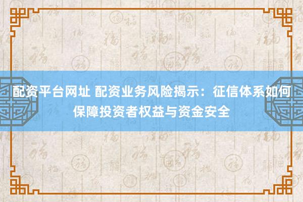 配资平台网址 配资业务风险揭示：征信体系如何保障投资者权益与资金安全