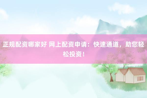 正规配资哪家好 网上配资申请：快速通道，助您轻松投资！