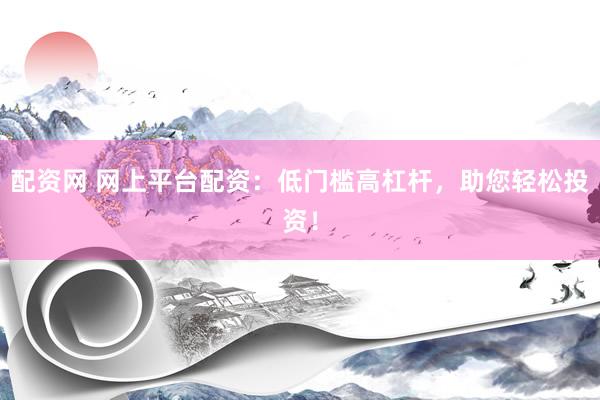 配资网 网上平台配资：低门槛高杠杆，助您轻松投资！