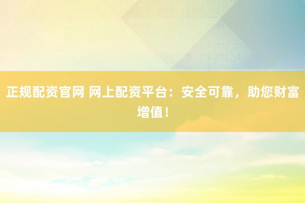 正规配资官网 网上配资平台：安全可靠，助您财富增值！