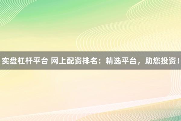 实盘杠杆平台 网上配资排名：精选平台，助您投资！