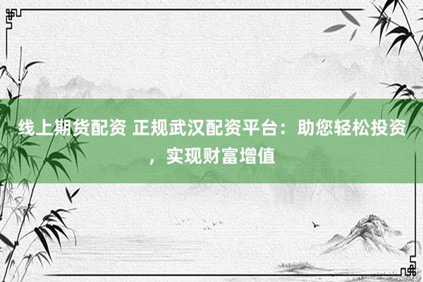 线上期货配资 正规武汉配资平台：助您轻松投资，实现财富增值