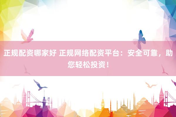 正规配资哪家好 正规网络配资平台：安全可靠，助您轻松投资！