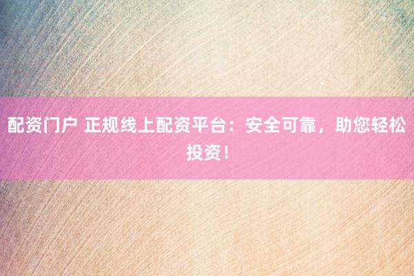 配资门户 正规线上配资平台：安全可靠，助您轻松投资！