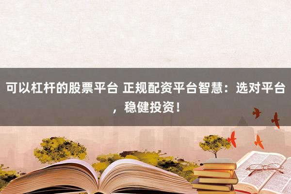 可以杠杆的股票平台 正规配资平台智慧：选对平台，稳健投资！