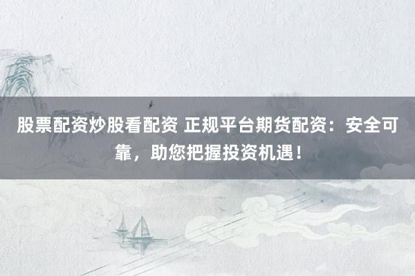 股票配资炒股看配资 正规平台期货配资：安全可靠，助您把握投资机遇！