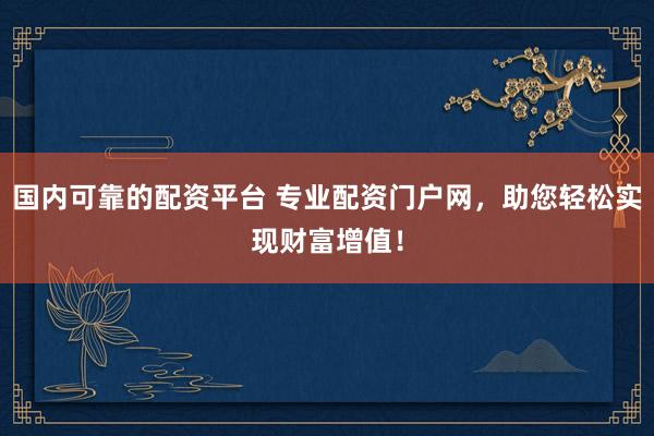 国内可靠的配资平台 专业配资门户网，助您轻松实现财富增值！