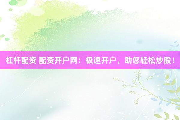 杠杆配资 配资开户网：极速开户，助您轻松炒股！