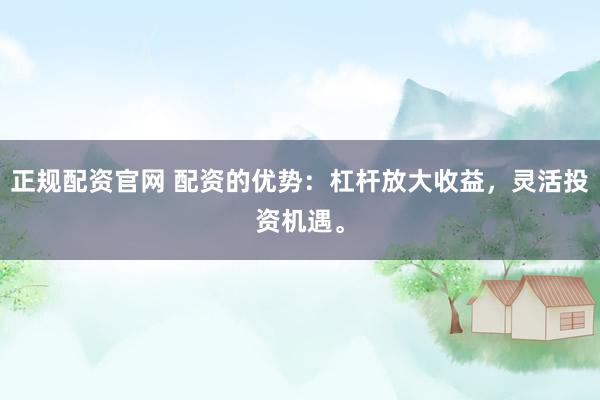 正规配资官网 配资的优势：杠杆放大收益，灵活投资机遇。