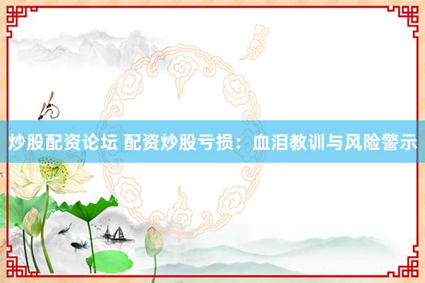 炒股配资论坛 配资炒股亏损：血泪教训与风险警示
